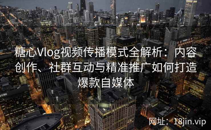 糖心Vlog视频传播模式全解析:内容创作、社群互动与精准推广如何打造爆款自媒体 糖心Vlog视频传播模式全解析:内容创作、社群互动与精准推广如何打造爆款自媒体