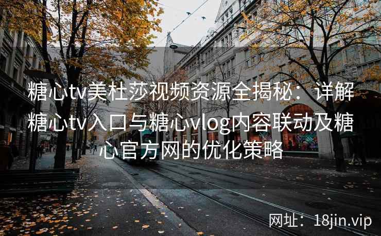 糖心tv美杜莎视频资源全揭秘：详解糖心tv入口与糖心vlog内容联动及糖心官方网的优化策略