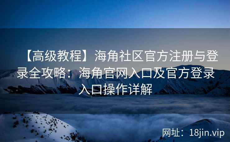 【高级教程】海角社区官方注册与登录全攻略：海角官网入口及官方登录入口操作详解