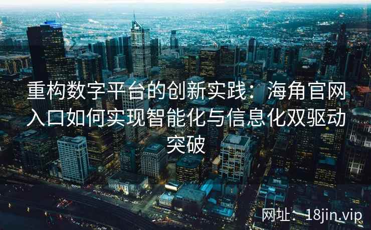 重构数字平台的创新实践：海角官网入口如何实现智能化与信息化双驱动突破