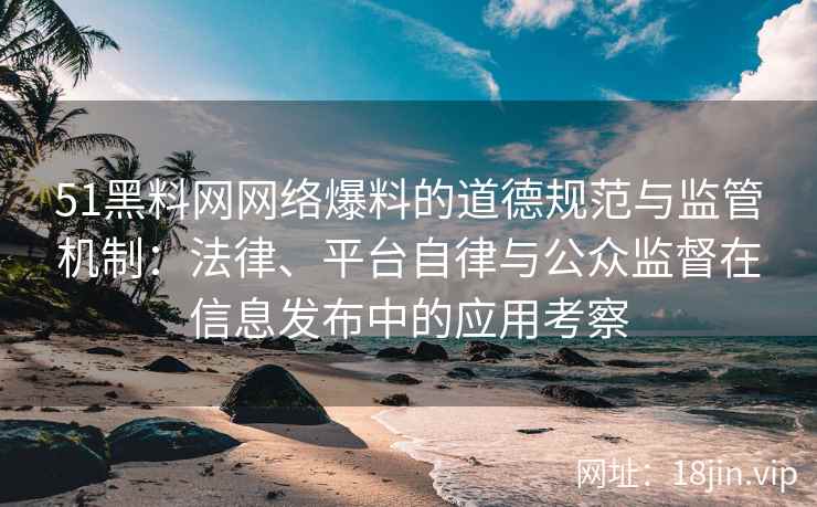 51黑料网网络爆料的道德规范与监管机制：法律、平台自律与公众监督在信息发布中的应用考察