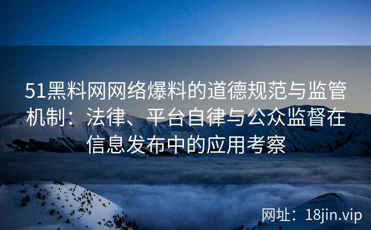 51黑料网网络爆料的道德规范与监管机制：法律、平台自律与公众监督在信息发布中的应用考察