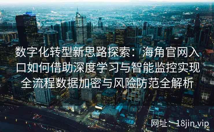 数字化转型新思路探索：海角官网入口如何借助深度学习与智能监控实现全流程数据加密与风险防范全解析