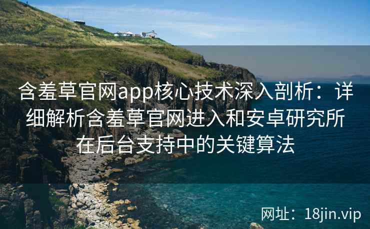 含羞草官网app核心技术深入剖析：详细解析含羞草官网进入和安卓研究所在后台支持中的关键算法