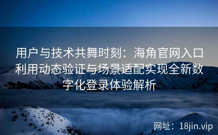 用户与技术共舞时刻：海角官网入口利用动态验证与场景适配实现全新数字化登录体验解析