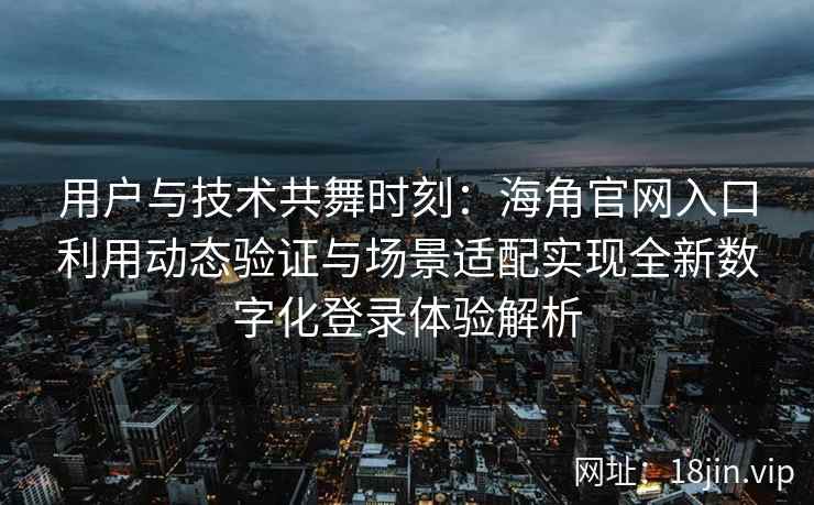 用户与技术共舞时刻：海角官网入口利用动态验证与场景适配实现全新数字化登录体验解析