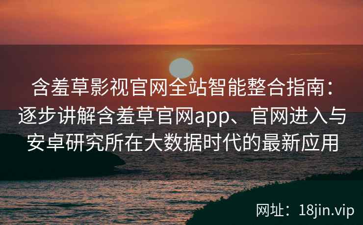 含羞草影视官网全站智能整合指南：逐步讲解含羞草官网app、官网进入与安卓研究所在大数据时代的最新应用