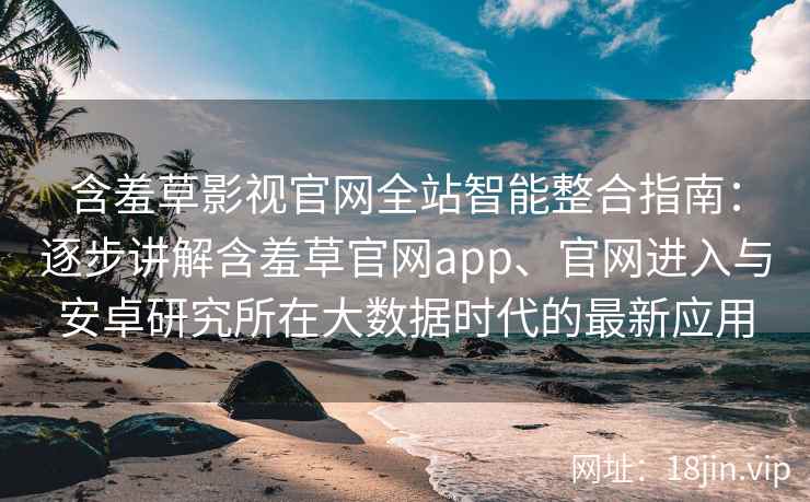 含羞草影视官网全站智能整合指南：逐步讲解含羞草官网app、官网进入与安卓研究所在大数据时代的最新应用