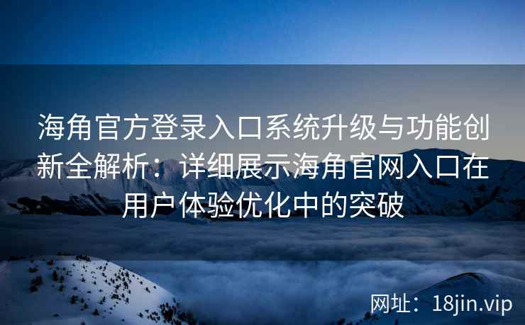 海角官方登录入口系统升级与功能创新全解析：详细展示海角官网入口在用户体验优化中的突破