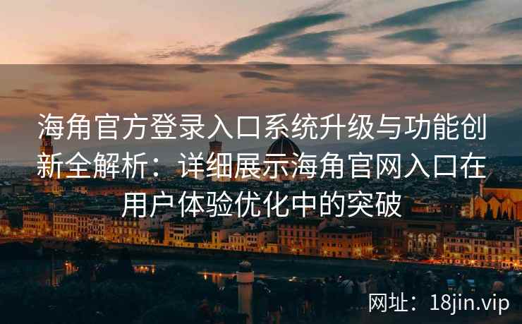 海角官方登录入口系统升级与功能创新全解析：详细展示海角官网入口在用户体验优化中的突破