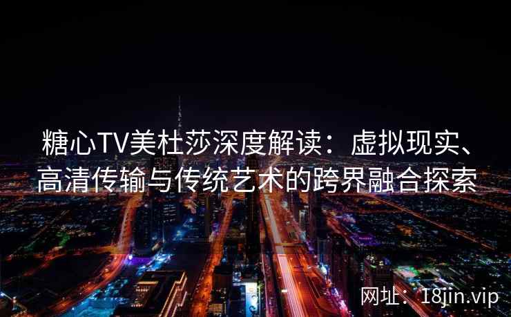 糖心TV美杜莎深度解读：虚拟现实、高清传输与传统艺术的跨界融合探索