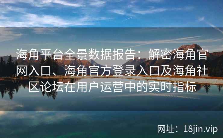 海角平台全景数据报告:解密海角官网入口、海角官方登录入口及海角社区论坛在用户运营中的实时指标 海角平台全景数据报告:解密海角官网入口、海角官方登录入口及海角社区论坛在用户运营中的实时指标