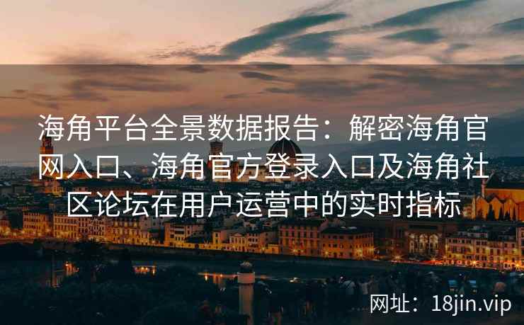 海角平台全景数据报告：解密海角官网入口、海角官方登录入口及海角社区论坛在用户运营中的实时指标