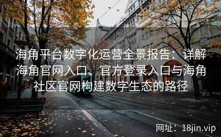 海角平台数字化运营全景报告：详解海角官网入口、官方登录入口与海角社区官网构建数字生态的路径