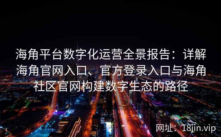 海角平台数字化运营全景报告：详解海角官网入口、官方登录入口与海角社区官网构建数字生态的路径