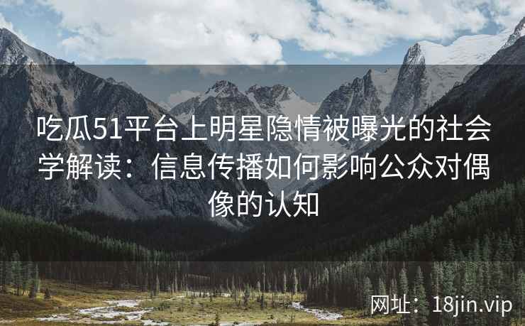 吃瓜51平台上明星隐情被曝光的社会学解读：信息传播如何影响公众对偶像的认知