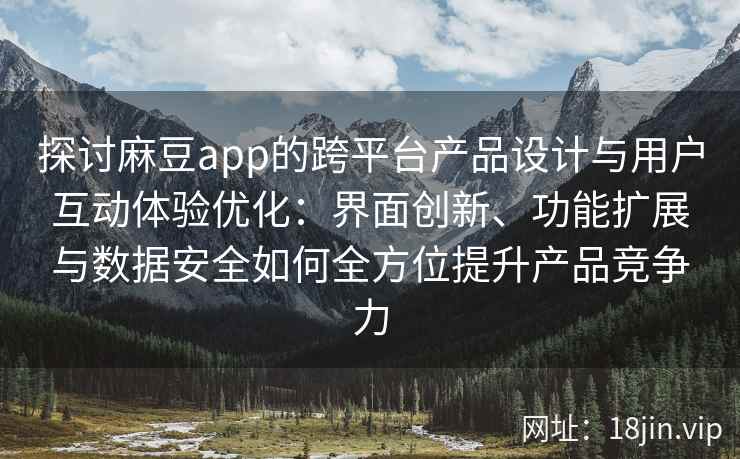 探讨麻豆app的跨平台产品设计与用户互动体验优化：界面创新、功能扩展与数据安全如何全方位提升产品竞争力