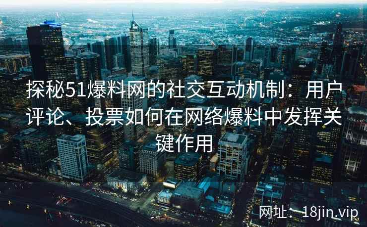 探秘51爆料网的社交互动机制：用户评论、投票如何在网络爆料中发挥关键作用