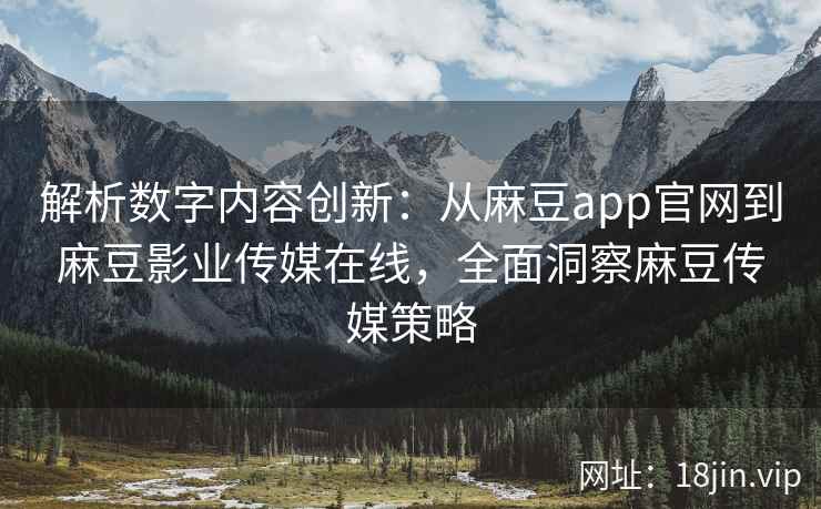 解析数字内容创新：从麻豆app官网到麻豆影业传媒在线，全面洞察麻豆传媒策略