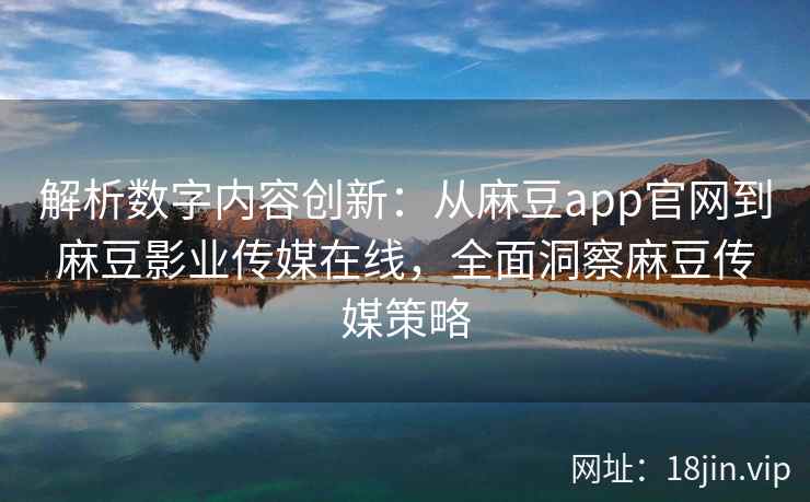 解析数字内容创新：从麻豆app官网到麻豆影业传媒在线，全面洞察麻豆传媒策略