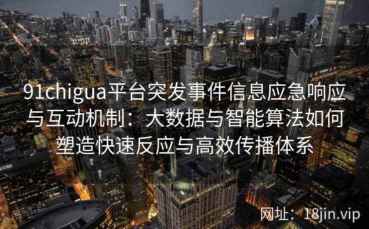 91chigua平台突发事件信息应急响应与互动机制：大数据与智能算法如何塑造快速反应与高效传播体系