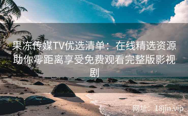 果冻传媒TV优选清单：在线精选资源助你零距离享受免费观看完整版影视剧