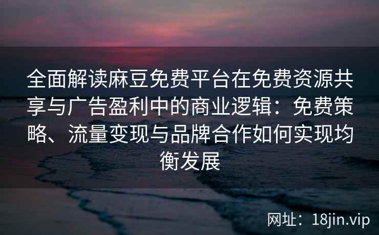 全面解读麻豆免费平台在免费资源共享与广告盈利中的商业逻辑：免费策略、流量变现与品牌合作如何实现均衡发展
