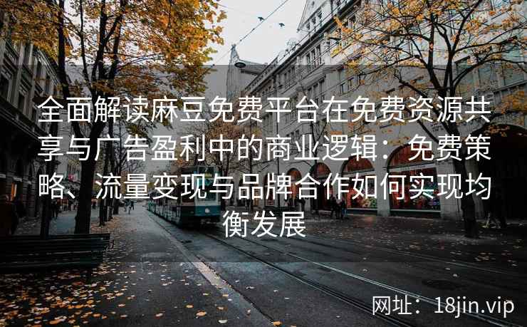 全面解读麻豆免费平台在免费资源共享与广告盈利中的商业逻辑：免费策略、流量变现与品牌合作如何实现均衡发展