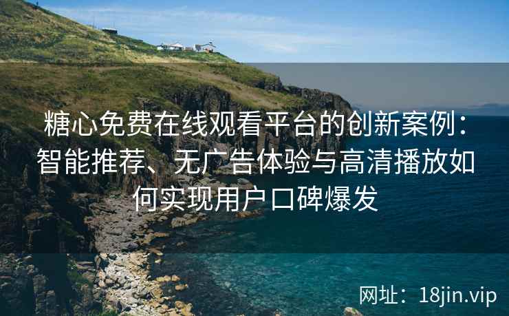 糖心免费在线观看平台的创新案例：智能推荐、无广告体验与高清播放如何实现用户口碑爆发