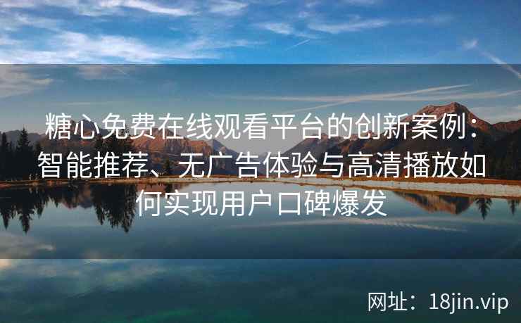 糖心免费在线观看平台的创新案例：智能推荐、无广告体验与高清播放如何实现用户口碑爆发