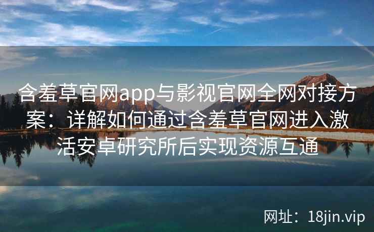 含羞草官网app与影视官网全网对接方案：详解如何通过含羞草官网进入激活安卓研究所后实现资源互通