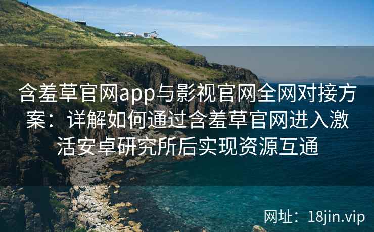 含羞草官网app与影视官网全网对接方案：详解如何通过含羞草官网进入激活安卓研究所后实现资源互通