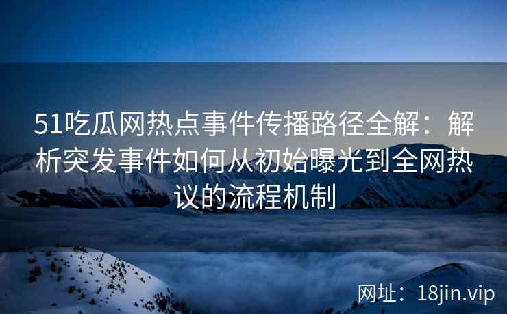 51吃瓜网热点事件传播路径全解：解析突发事件如何从初始曝光到全网热议的流程机制