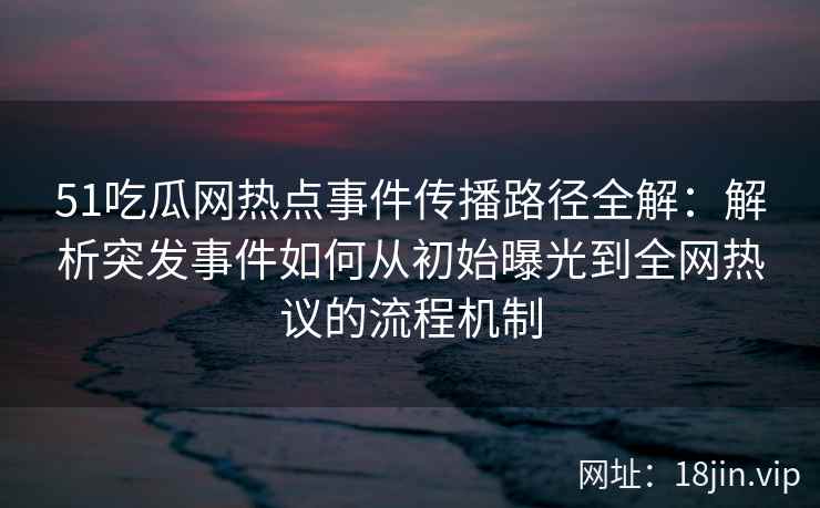 51吃瓜网热点事件传播路径全解：解析突发事件如何从初始曝光到全网热议的流程机制
