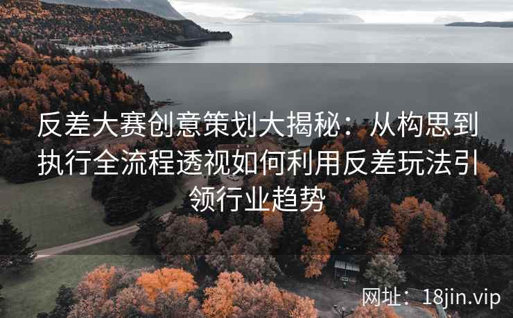 反差大赛创意策划大揭秘：从构思到执行全流程透视如何利用反差玩法引领行业趋势