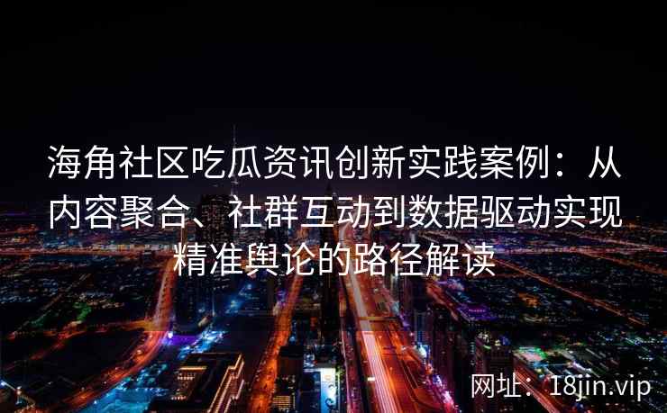 海角社区吃瓜资讯创新实践案例：从内容聚合、社群互动到数据驱动实现精准舆论的路径解读