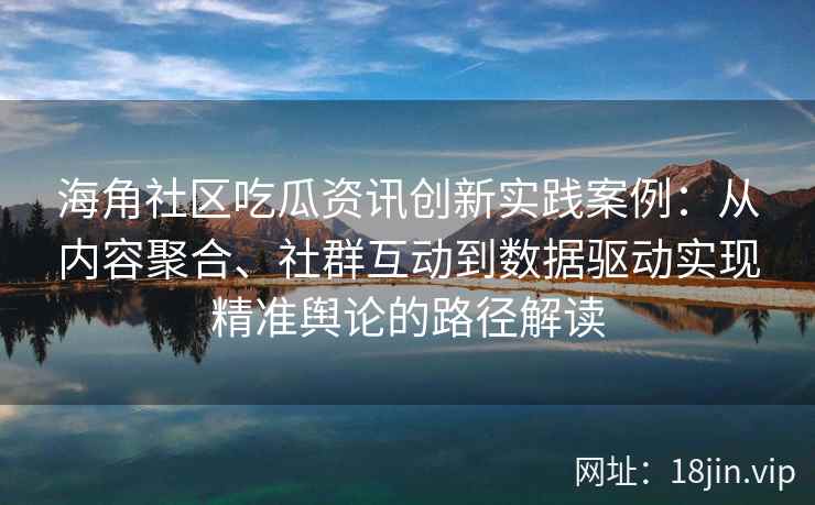 海角社区吃瓜资讯创新实践案例：从内容聚合、社群互动到数据驱动实现精准舆论的路径解读