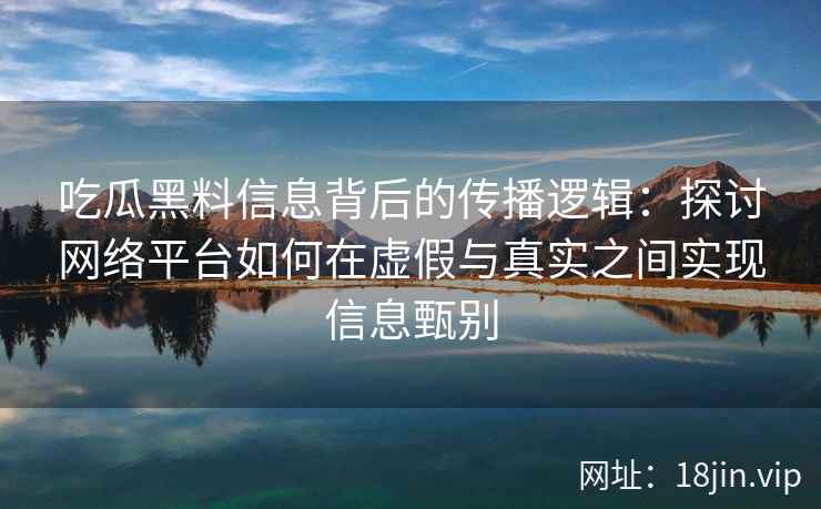 吃瓜黑料信息背后的传播逻辑：探讨网络平台如何在虚假与真实之间实现信息甄别