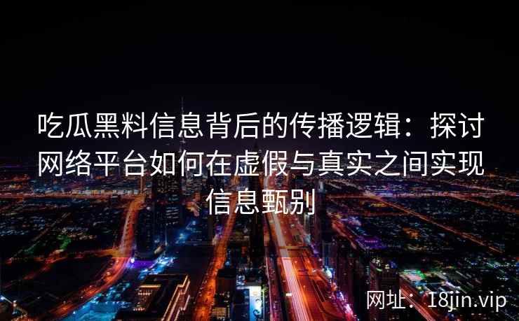吃瓜黑料信息背后的传播逻辑：探讨网络平台如何在虚假与真实之间实现信息甄别