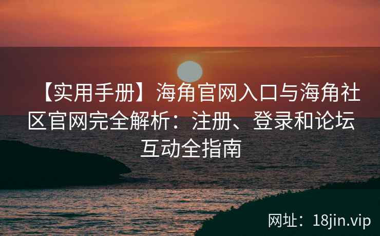 【实用手册】海角官网入口与海角社区官网完全解析：注册、登录和论坛互动全指南
