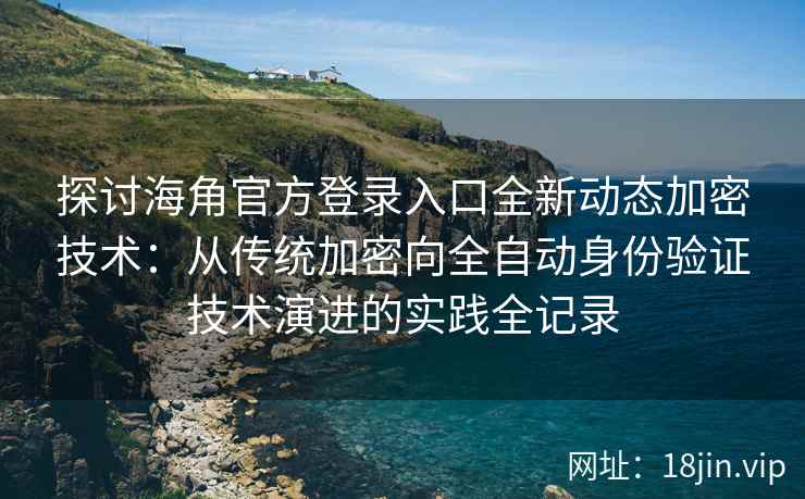 探讨海角官方登录入口全新动态加密技术：从传统加密向全自动身份验证技术演进的实践全记录