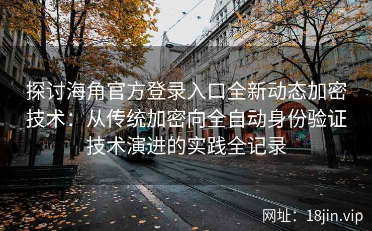 探讨海角官方登录入口全新动态加密技术：从传统加密向全自动身份验证技术演进的实践全记录