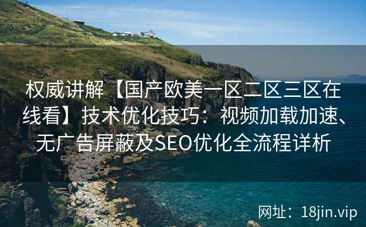 权威讲解【国产欧美一区二区三区在线看】技术优化技巧：视频加载加速、无广告屏蔽及SEO优化全流程详析