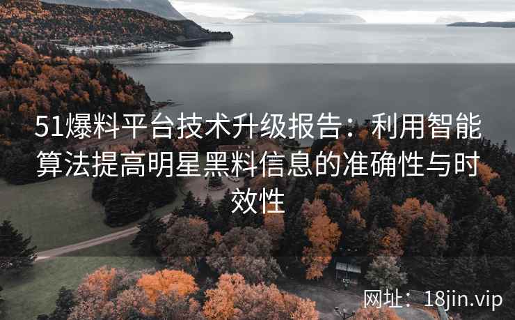 51爆料平台技术升级报告：利用智能算法提高明星黑料信息的准确性与时效性