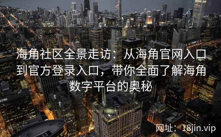 海角社区全景走访：从海角官网入口到官方登录入口，带你全面了解海角数字平台的奥秘