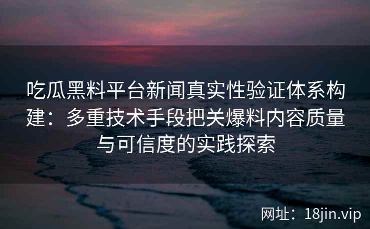 吃瓜黑料平台新闻真实性验证体系构建：多重技术手段把关爆料内容质量与可信度的实践探索