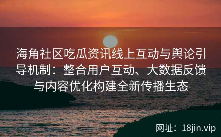 海角社区吃瓜资讯线上互动与舆论引导机制：整合用户互动、大数据反馈与内容优化构建全新传播生态