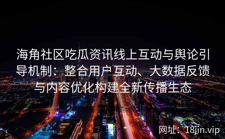 海角社区吃瓜资讯线上互动与舆论引导机制：整合用户互动、大数据反馈与内容优化构建全新传播生态