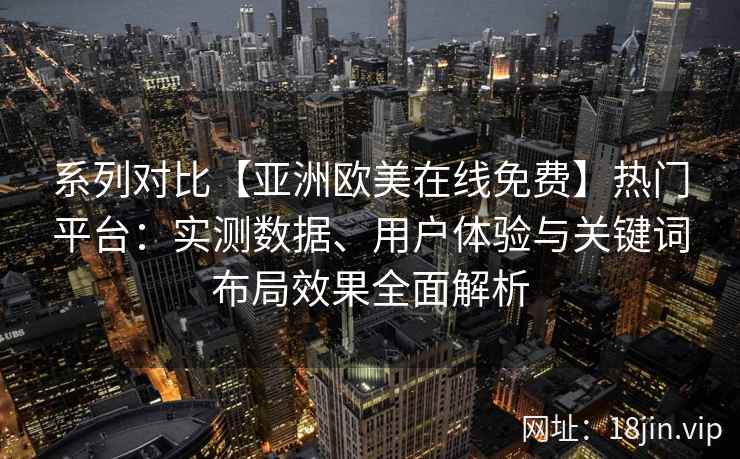系列对比【亚洲欧美在线免费】热门平台：实测数据、用户体验与关键词布局效果全面解析