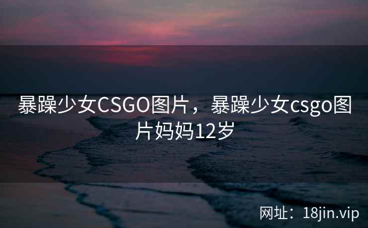 暴躁少女CSGO图片，暴躁少女csgo图片妈妈12岁
